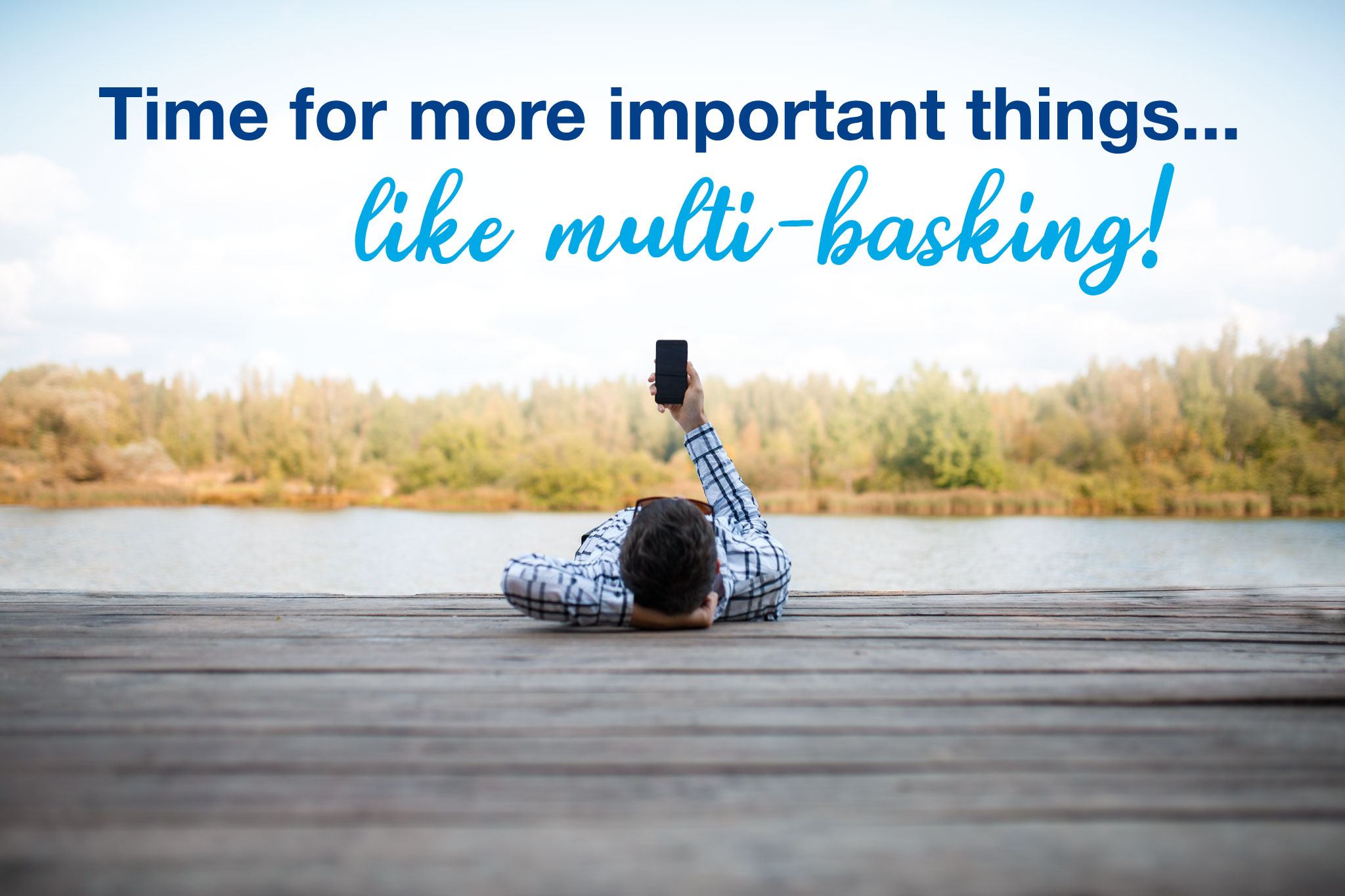 Image of a man laying on a dock on his phone. Words that read, Time for more important things, like multi-basking